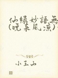仙绿妙语无弹窗(晚来风凉)笔趣阁