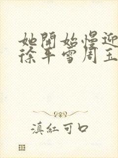 她开始慢迎迎合徐平雪周玉梅