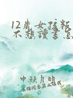 12岁女孩叛逆不想读书怎么办