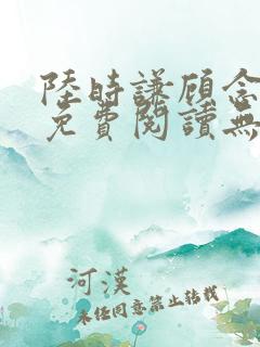 陆时谦顾念小说免费阅读无弹窗