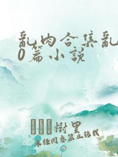 乱肉合集乱500篇小说