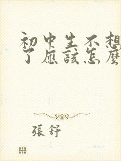 初中生不想上学了应该怎么办呢家长