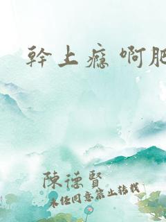 干上瘾 啊肥阿