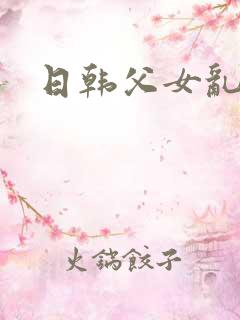 日韩父女乱欲