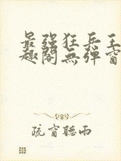 最强狂兵王猛笔趣阁无弹窗
