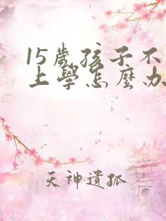 15岁孩子不想上学怎么办家长怎么开导