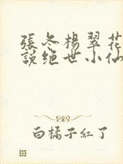 张冬杨翠花的小说绝世小仙医
