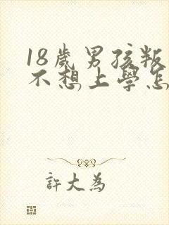 18岁男孩叛逆不想上学怎么办