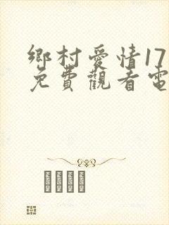 乡村爱情17部免费观看电视剧全集
