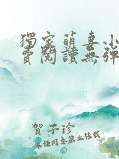 独家萌妻小说免费阅读无弹窗最新章节