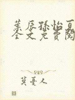 叶辰孙怡夏若雪全文免费阅读abc