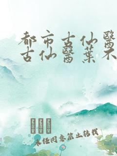 都市古仙医都市古仙医叶不凡