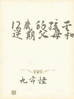 12岁的孩子叛逆期父母和怎么办