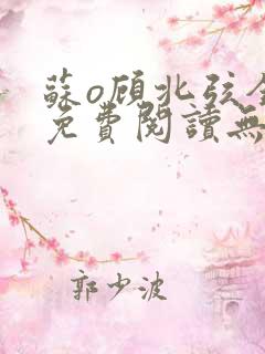 苏o顾北弦全文免费阅读无