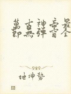 万古神帝最新章节无弹窗全文