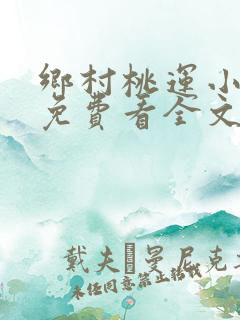 乡村桃运小神医免费看全文