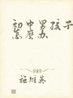 初中男孩子叛逆怎么办