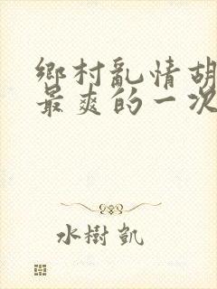 乡村乱情胡秀英最爽的一次