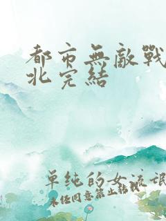 都市无敌战神林北完结
