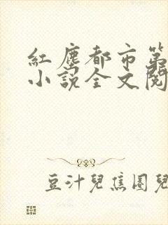 红尘都市第一部小说全文阅读全文