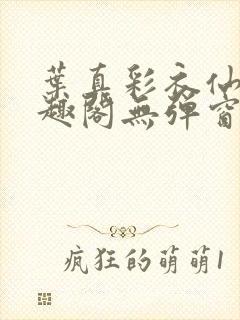 叶真彩衣仙子笔趣阁无弹窗