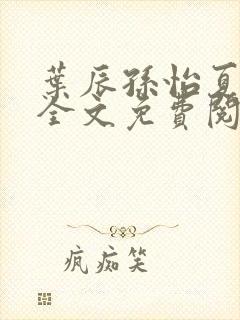 叶辰孙怡夏若雪全文免费阅读小说