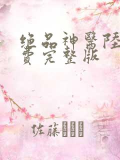 绝品神医陆逸免费完整版