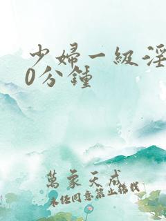 少妇一级淫片50分钟