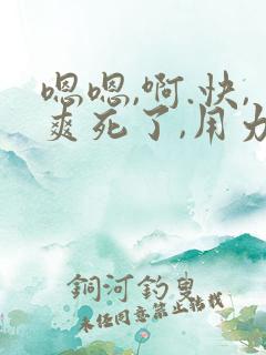 嗯嗯,啊.快,爽死了,用力