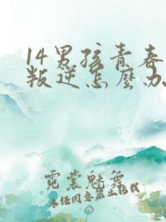 14男孩青春期叛逆怎么办