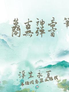 万古神帝 笔趣阁无弹窗