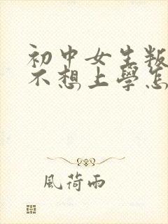 初中女生叛逆期不想上学怎么办
