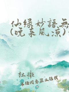 仙绿妙语无弹窗(晚来风凉)笔趣阁