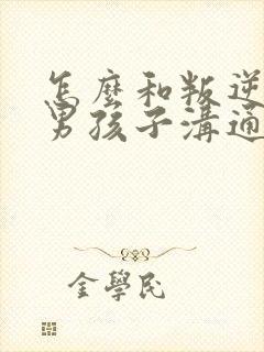 怎么和叛逆期的男孩子沟通
