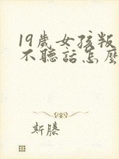 19岁女孩叛逆不听话怎么办