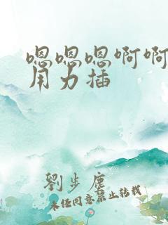 嗯嗯嗯啊啊啊啊用力插