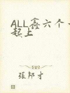 ALL鑫六个一起上
