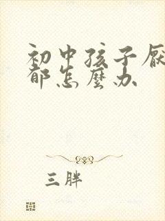 初中孩子厌学抑郁怎么办