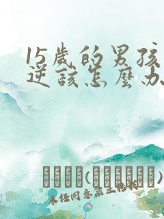 15岁的男孩叛逆该怎么办