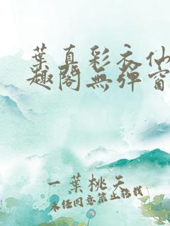 叶真彩衣仙子笔趣阁无弹窗