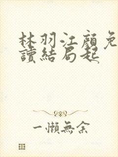 林羽江颜免费阅读结局起