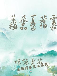 叶辰夏若雪都市极品医神最新章节正版