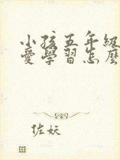 小孩五年级了不爱学习怎么办