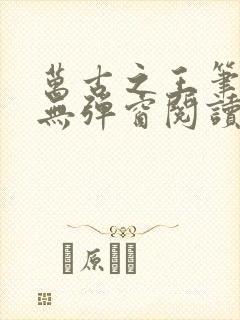 万古之王笔趣阁无弹窗阅读