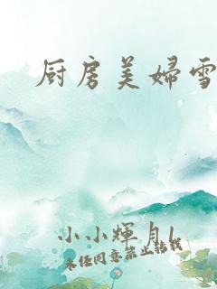 厨房美妇雪臀