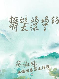 挺进妈妈的花苞啊太深了
