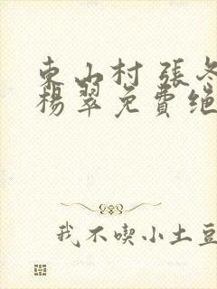 东山村 张冬 杨翠免费绝世小仙医
