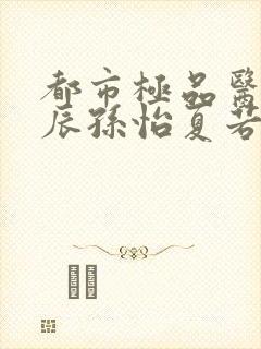 都市极品医神叶辰孙怡夏若雪小说哪可以找到