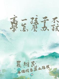 高一孩子不想上学怎么办该怎么沟通