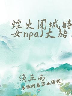 烟火围城时(父女npa)大结局